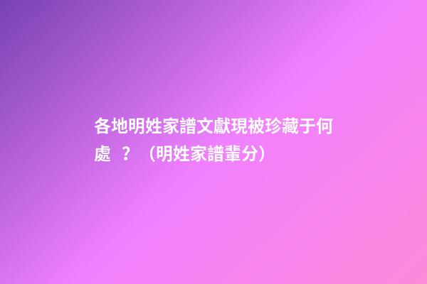 各地明姓家譜文獻現被珍藏于何處？（明姓家譜輩分）